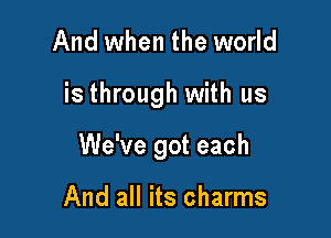 And when the world

is through with us

We've got each

And all its charms