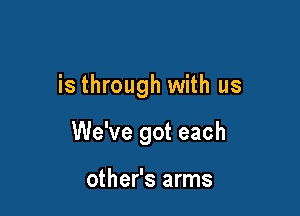 is through with us

We've got each

other's arms