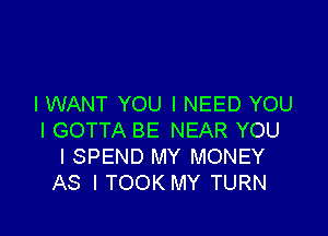 I WANT YOU I NEED YOU

I GOTTA BE NEAR YOU
I SPEND MY MONEY
AS I TOOK MY TURN
