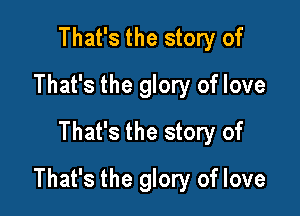 That's the story of
That's the glory of love
That's the story of

That's the glory of love