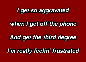 I get so aggravated
when I get off the phone
And get the third degree

I'm really feelin' frustrated