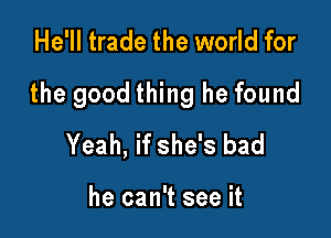 He'll trade the world for

the good thing he found

Yeah, if she's bad

he can't see it