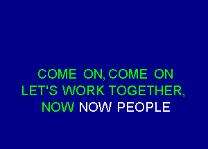 COME ON, COME ON

LET'S WORK TOGETHER,
NOW NOW PEOPLE