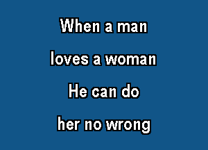 When a man
loves a woman

He can do

her no wrong