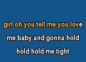 girl oh you tell me you love

me baby and gonna hold
hold hold me tight