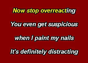 Now stop overreactfng
You even get suspicious
when I paint my nails

It's definitely distracting