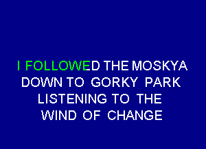 I FOLLOWED THE MOSKYA

DOWN TO GORKY PARK
LISTENING TO THE
WIND OF CHANGE