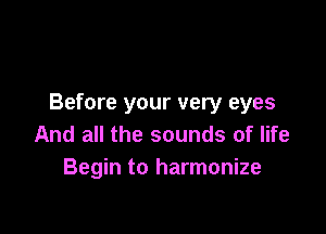Before your very eyes

And all the sounds of life
Begin to harmonize