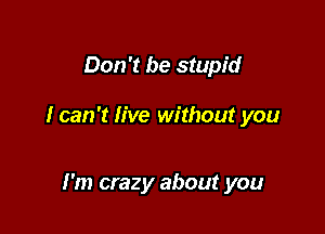 Don't be stupid

I can 't live without you

I'm crazy about you