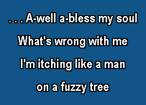 . . .A-well a-bless my soul

What's wrong with me
I'm itching like a man

on a fuzzy tree