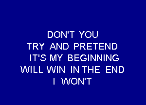 DON'T YOU
TRY AND PRETEND

IT'S MY BEGINNING
WILL WIN IN THE END
I WON'T