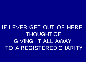 IF I EVER GET OUT OF HERE
THOUGHTOF
GIVING IT ALL AWAY
TO A REGISTERED CHARITY