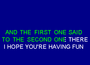 AND THE FIRST ONE SAID
TO THE SECOND ONE THERE
I HOPE YOU'RE HAVING FUN