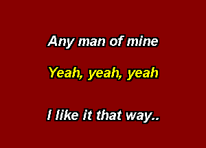 Any man of mine

Yeah, yeah, yeah

I like it that way..