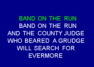 BAND ON THE RUN
BAND ON THE RUN
AND THE COUNTY JUDGE
WHO BEARED AGRUDGE
WILL SEARCH FOR
EVERMORE