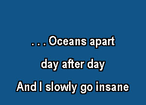 . . . Oceans apart

day after day

And I slowly go insane