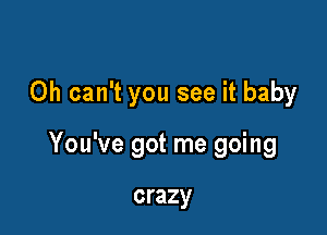 Oh can't you see it baby

You've got me going

crazy