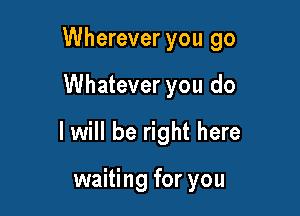 Wherever you go

Whatever you do
I will be right here

waiting for you