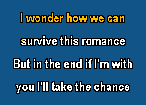 lwonder how we can

survive this romance

But in the end if I'm with

you I'll take the chance