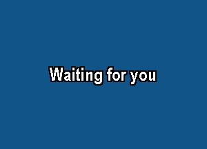 Waiting for you