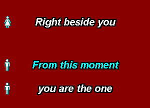 Right beside you

From this moment

you are the one