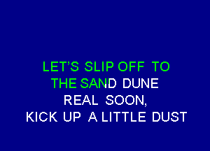 LETS SLIP OFF TO

THE SAND DUNE
REAL SOON,
KICK UP A LITTLE DUST