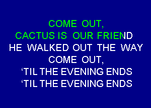 COME OUT,
CACTUS IS OUR FRIEND
HE WALKED OUT THE WAY
COME OUT,
TILTHE EVENING ENDS
TILTHE EVENING ENDS