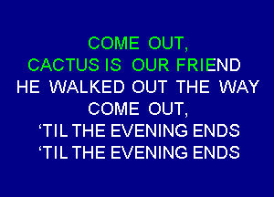COME OUT,
CACTUS IS OUR FRIEND
HE WALKED OUT THE WAY
COME OUT,
TILTHE EVENING ENDS
TILTHE EVENING ENDS