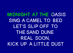 MIDNIGHT AT THE OASIS
SING A CAMEL TO BED
LETS SLIP OFF TO
THE SAND DUNE
REAL SOON,

KICK UP A LITTLE DUST