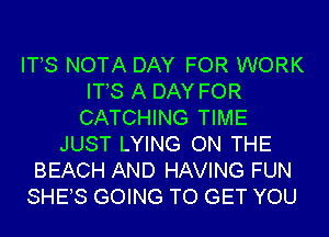 ITS NOTA DAY FOR WORK
ITS A DAY FOR
CATCHING TIME
JUST LYING ON THE
BEACH AND HAVING FUN
SHES GOING TO GET YOU