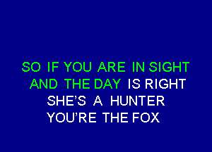 SO IF YOU ARE IN SIGHT

AND THE DAY IS RIGHT
SHE'S A HUNTER
YOU'RE THE FOX