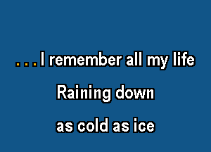 . . . I remember all my life

Raining down

as cold as ice