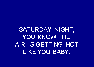 SATURDAY NIGHT,

YOU KNOW THE
AIR IS GETTING HOT
LIKE YOU BABY.