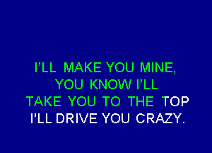 PLL MAKE YOU MINE,

YOU KNOW VLL
TAKE YOU TO THE TOP
I'LL DRIVE YOU CRAZY.