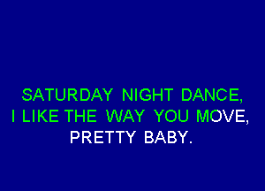 SATURDAY NIGHT DANCE,

I LIKE THE WAY YOU MOVE,
PRETTY BABY.