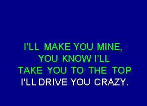 PLL MAKE YOU MINE,

YOU KNOW VLL
TAKE YOU TO THE TOP
I'LL DRIVE YOU CRAZY.