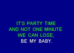 ITS PARTY TIME

AND NOT ONE MINUTE
WE CAN LOSE,
BE MY BABY.
