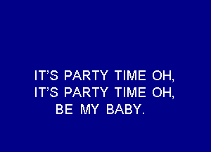 ITS PARTY TIME OH,

ITS PARTY TIME OH,
BE MY BABY.