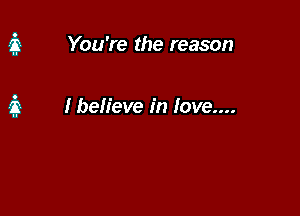 You're the reason

I believe in love....
