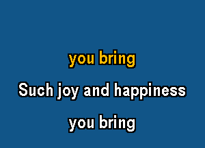 you bring

Such joy and happiness

you bring