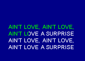 AINT LOVE. AINT LOVE,

AIN'T LOVE ASURPRISE
AIN,T LOVE, AINT LOVE,
AlNT LOVE ASURPRISE