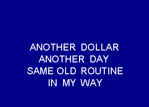 ANOTHER DOLLAR

ANOTHER DAY
SAME OLD ROUTINE
IN MY WAY