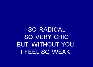 SO RADICAL

SO VERY CHIC
BUT WITHOUT YOU
I FEEL SO WEAK