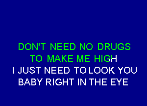 DON'T NEED NO DRUGS
TO MAKE ME HIGH
I JUST NEED TO LOOK YOU
BABY RIGHT IN THE EYE