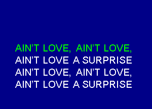 AINT LOVE. AINT LOVE,

AIN'T LOVE ASURPRISE
AIN,T LOVE, AINT LOVE,
AlNT LOVE ASURPRISE