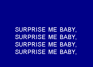 SURPRISE ME BABY,
SURPRISE ME BABY,
SURPRISE ME BABY,

SURPRISE ME BABY, I