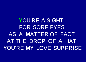 YOURE ASIGHT
FOR SORE EYES
AS A MATTER OF FACT
AT THE DROP OF A HAT
YOURE MY LOVE SURPRISE