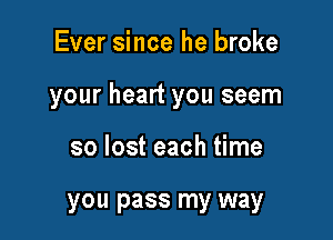 Ever since he broke

your heart you seem

so lost each time

you pass my way