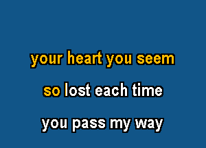 your heart you seem

so lost each time

you pass my way