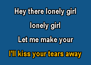 Hey there lonely girl
lonely girl

Let me make your

I'll kiss your tears away